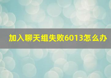 加入聊天组失败6013怎么办