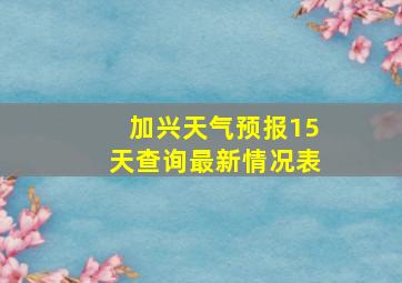 加兴天气预报15天查询最新情况表