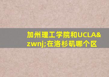 加州理工学院和UCLA‌在洛杉矶哪个区