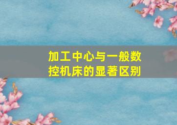 加工中心与一般数控机床的显著区别