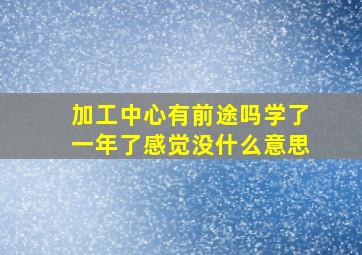 加工中心有前途吗学了一年了感觉没什么意思