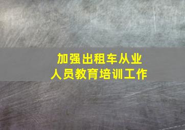 加强出租车从业人员教育培训工作