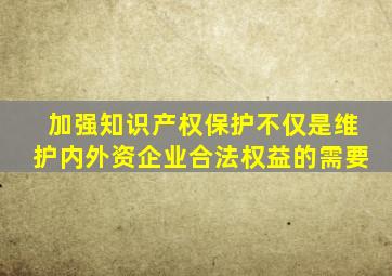 加强知识产权保护不仅是维护内外资企业合法权益的需要