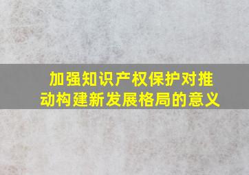 加强知识产权保护对推动构建新发展格局的意义