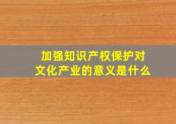 加强知识产权保护对文化产业的意义是什么