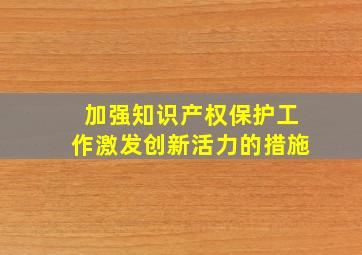 加强知识产权保护工作激发创新活力的措施