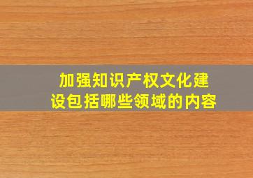 加强知识产权文化建设包括哪些领域的内容