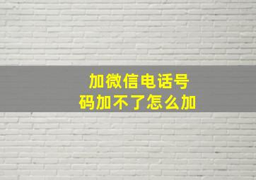 加微信电话号码加不了怎么加