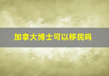 加拿大博士可以移民吗