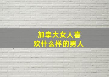 加拿大女人喜欢什么样的男人