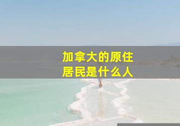 加拿大的原住居民是什么人