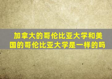 加拿大的哥伦比亚大学和美国的哥伦比亚大学是一样的吗