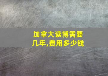 加拿大读博需要几年,费用多少钱