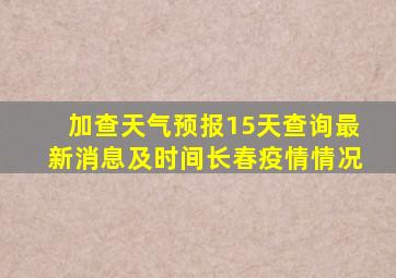 加查天气预报15天查询最新消息及时间长春疫情情况