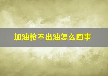 加油枪不出油怎么回事