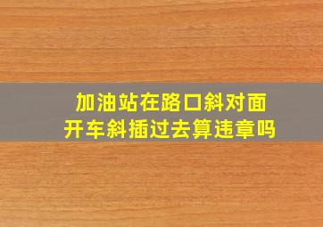 加油站在路口斜对面开车斜插过去算违章吗