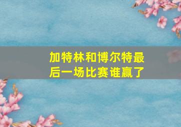 加特林和博尔特最后一场比赛谁赢了