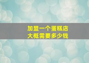 加盟一个蛋糕店大概需要多少钱