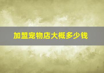 加盟宠物店大概多少钱