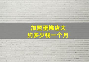 加盟蛋糕店大约多少钱一个月