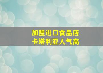 加盟进口食品店卡塔利亚人气高