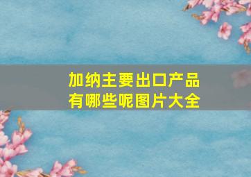 加纳主要出口产品有哪些呢图片大全