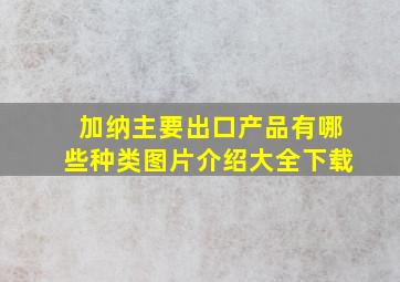 加纳主要出口产品有哪些种类图片介绍大全下载