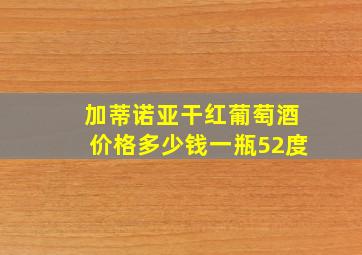 加蒂诺亚干红葡萄酒价格多少钱一瓶52度