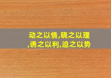 动之以情,晓之以理,诱之以利,迫之以势