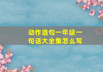 动作造句一年级一句话大全集怎么写