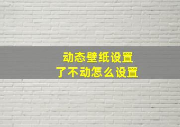 动态壁纸设置了不动怎么设置