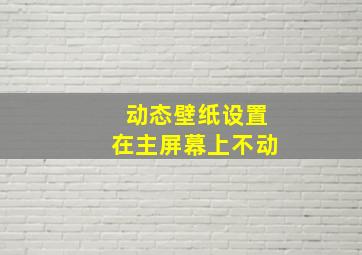 动态壁纸设置在主屏幕上不动