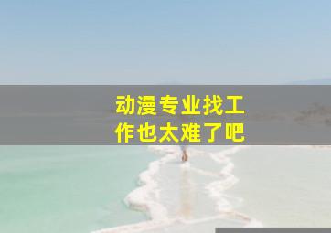 动漫专业找工作也太难了吧