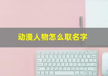 动漫人物怎么取名字