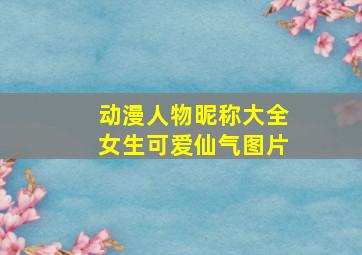 动漫人物昵称大全女生可爱仙气图片