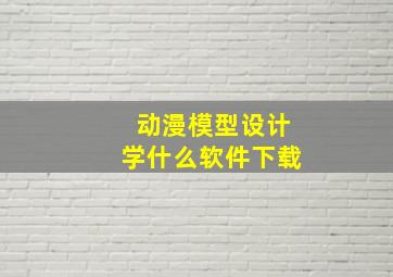 动漫模型设计学什么软件下载