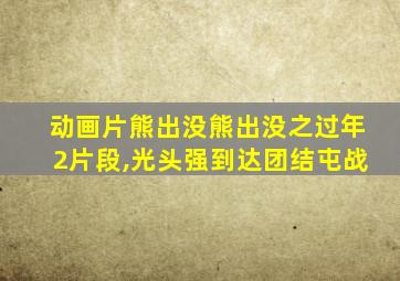 动画片熊出没熊出没之过年2片段,光头强到达团结屯战