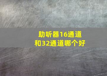 助听器16通道和32通道哪个好