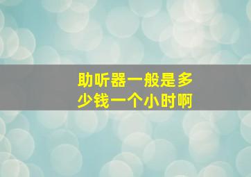 助听器一般是多少钱一个小时啊