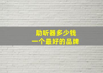 助听器多少钱一个最好的品牌