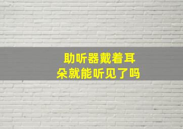 助听器戴着耳朵就能听见了吗