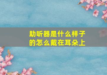 助听器是什么样子的怎么戴在耳朵上