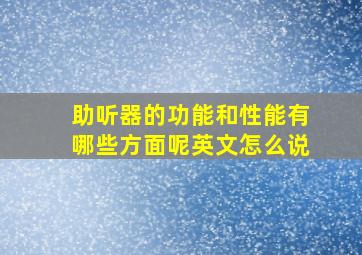 助听器的功能和性能有哪些方面呢英文怎么说