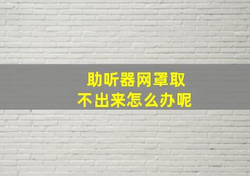 助听器网罩取不出来怎么办呢