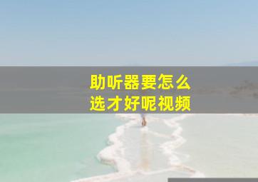 助听器要怎么选才好呢视频