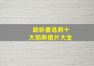 助听器选购十大陷阱图片大全