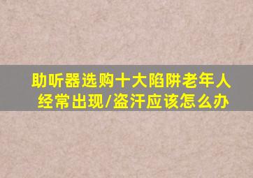 助听器选购十大陷阱老年人经常出现/盗汗应该怎么办