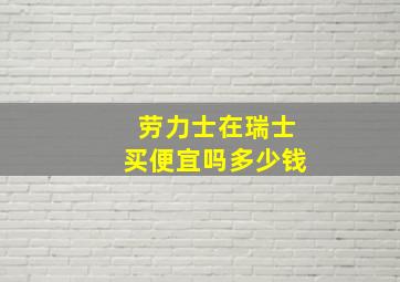 劳力士在瑞士买便宜吗多少钱