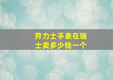 劳力士手表在瑞士卖多少钱一个