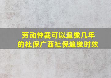 劳动仲裁可以追缴几年的社保广西社保追缴时效